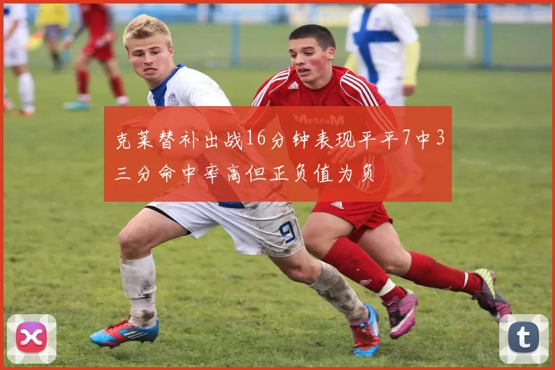 克莱替补出战16分钟表现平平7中3三分命中率高但正负值为负