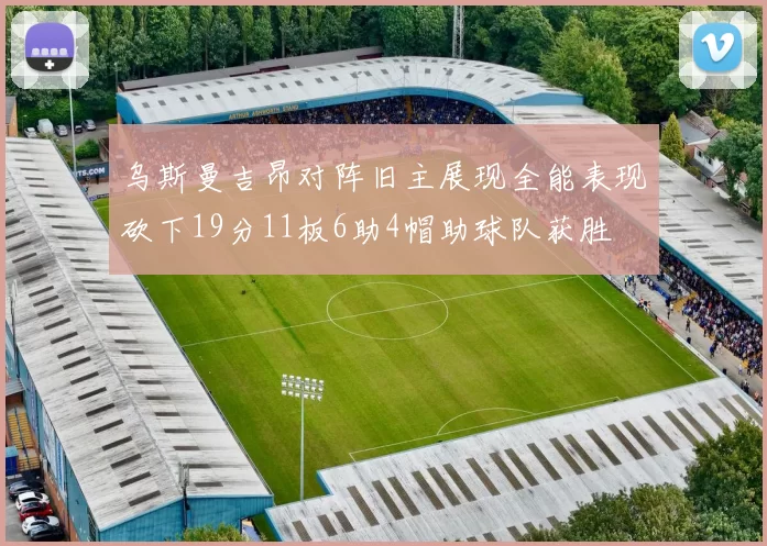 乌斯曼吉昂对阵旧主展现全能表现砍下19分11板6助4帽助球队获胜