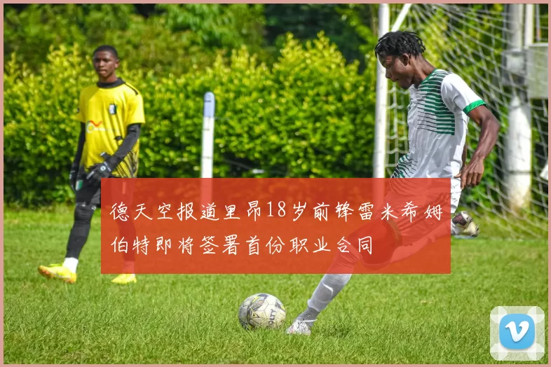 德天空报道里昂18岁前锋雷米希姆伯特即将签署首份职业合同