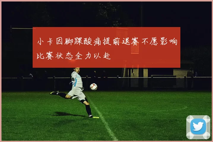 小卡因脚踝酸痛提前退赛不愿影响比赛状态全力以赴