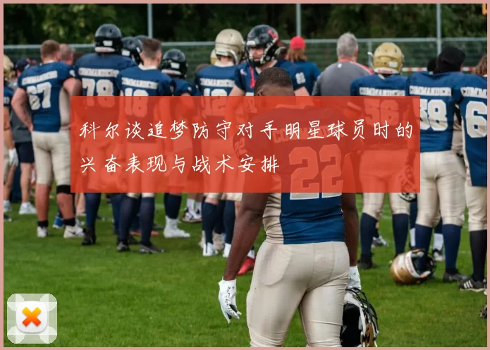 科尔谈追梦防守对手明星球员时的兴奋表现与战术安排