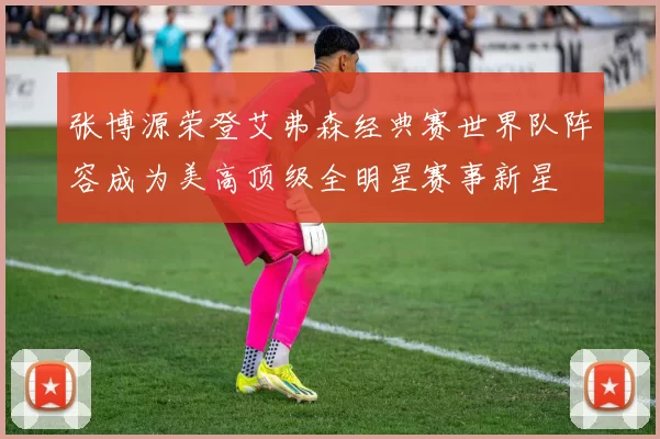张博源荣登艾弗森经典赛世界队阵容成为美高顶级全明星赛事新星