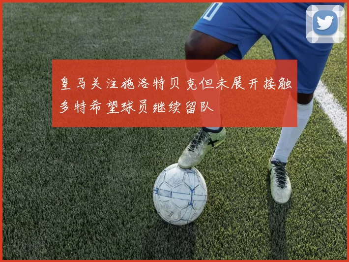 皇马关注施洛特贝克但未展开接触多特希望球员继续留队