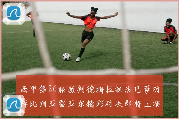 西甲第26轮裁判德梅拉执法巴萨对阵比利亚雷亚尔精彩对决即将上演