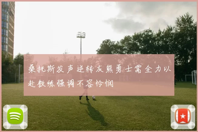 桑托斯发声逆转灰熊勇士需全力以赴教练强调不容怜悯