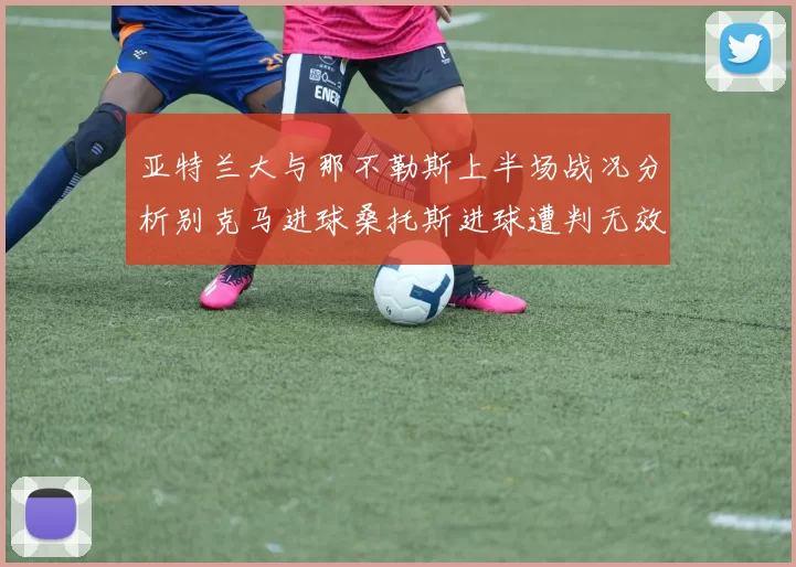 亚特兰大与那不勒斯上半场战况分析别克马进球桑托斯进球遭判无效