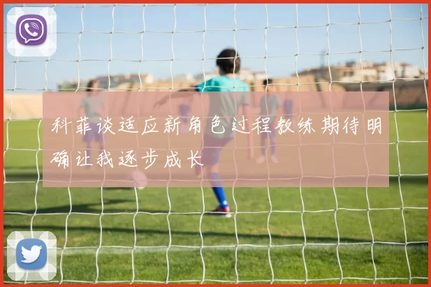 科菲谈适应新角色过程教练期待明确让我逐步成长