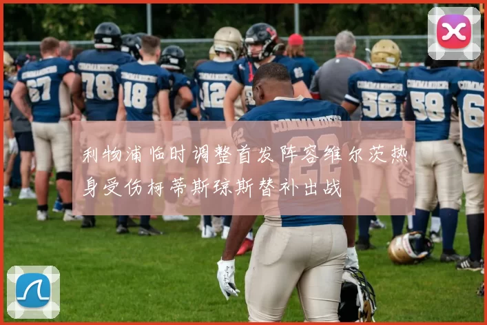 利物浦临时调整首发阵容维尔茨热身受伤柯蒂斯琼斯替补出战