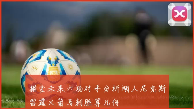 掘金未来六场对手分析湖人尼克斯雷霆火箭马刺胜算几何