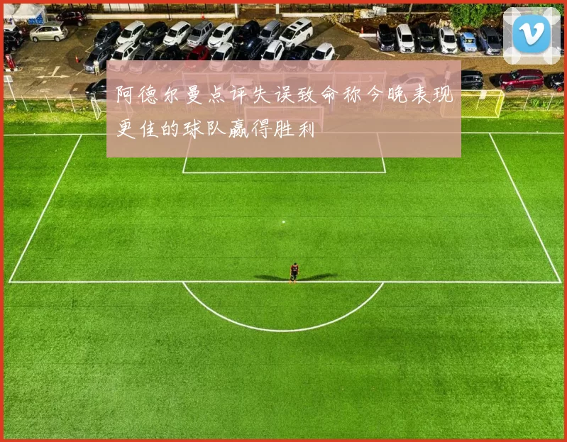 阿德尔曼点评失误致命称今晚表现更佳的球队赢得胜利