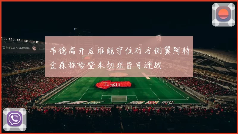 韦德离开后谁能守住对方侧翼阿特金森称哈登米切尔皆可迎战
