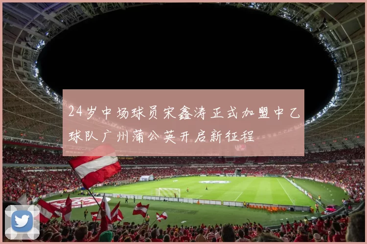 24岁中场球员宋鑫涛正式加盟中乙球队广州蒲公英开启新征程