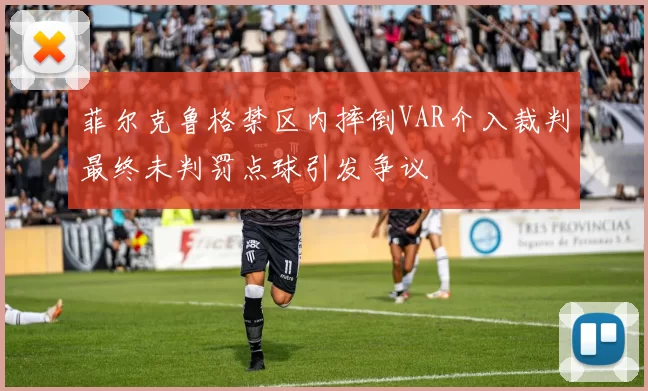 菲尔克鲁格禁区内摔倒VAR介入裁判最终未判罚点球引发争议