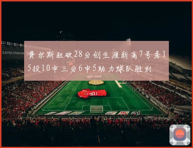 费尔斯狂砍28分创生涯新高7号秀15投10中三分6中5助力球队胜利