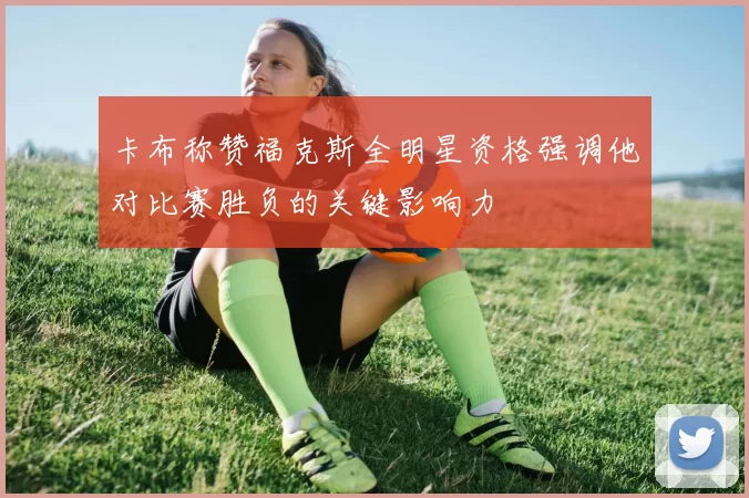 卡布称赞福克斯全明星资格强调他对比赛胜负的关键影响力