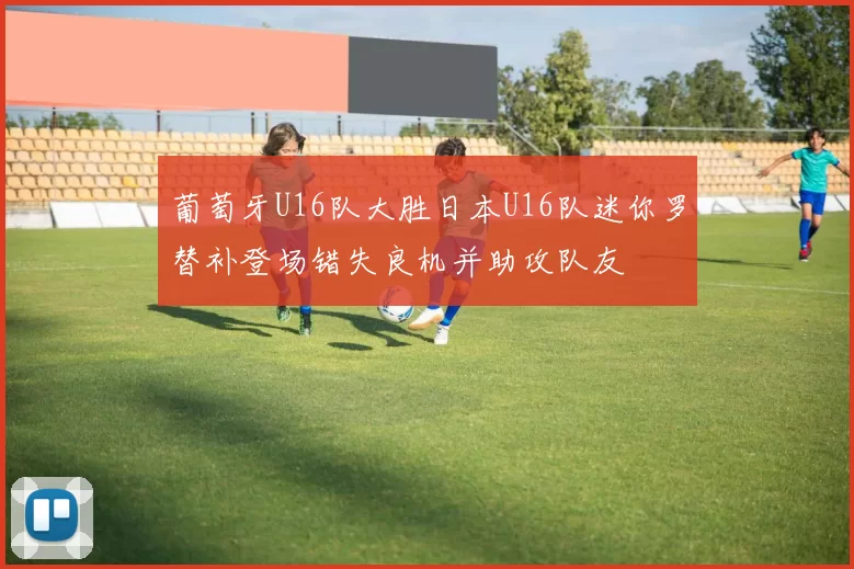 葡萄牙U16队大胜日本U16队迷你罗替补登场错失良机并助攻队友