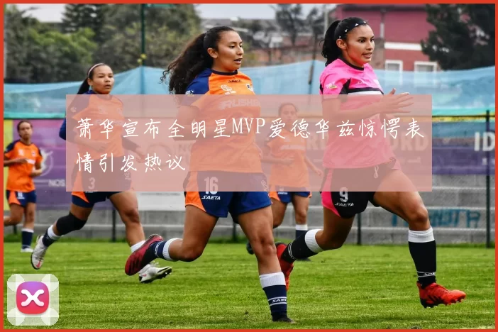 萧华宣布全明星MVP爱德华兹惊愕表情引发热议