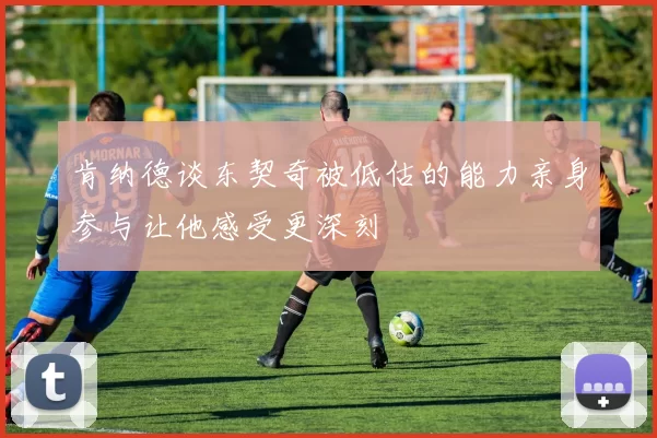 肯纳德谈东契奇被低估的能力亲身参与让他感受更深刻