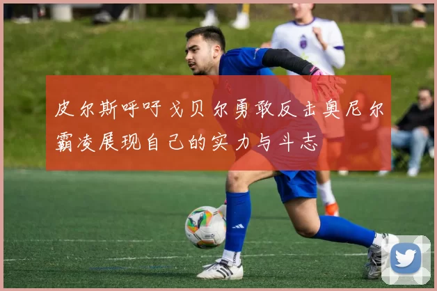 皮尔斯呼吁戈贝尔勇敢反击奥尼尔霸凌展现自己的实力与斗志