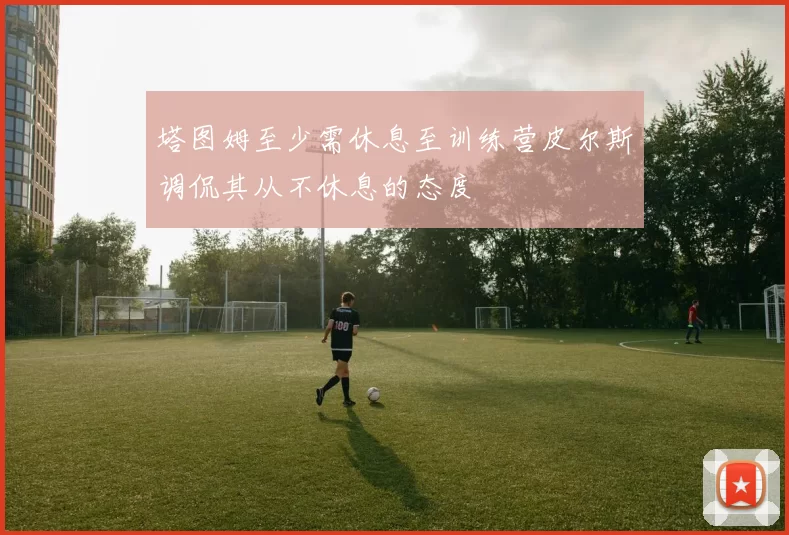 塔图姆至少需休息至训练营皮尔斯调侃其从不休息的态度