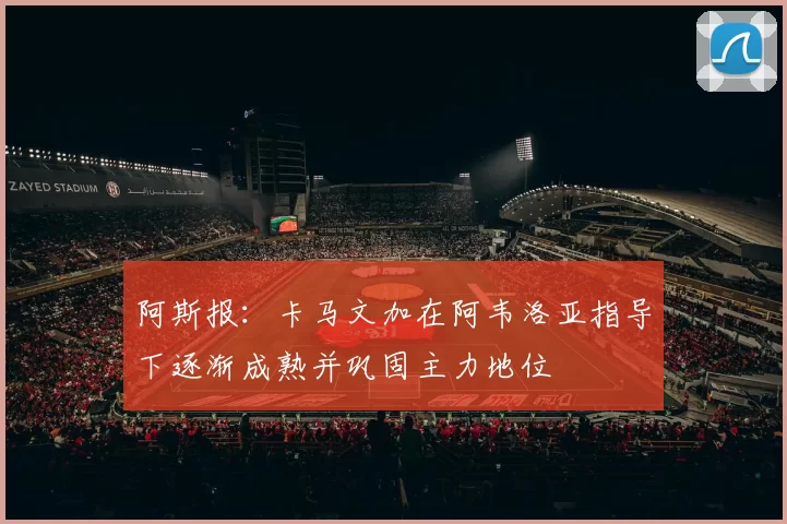 阿斯报：卡马文加在阿韦洛亚指导下逐渐成熟并巩固主力地位