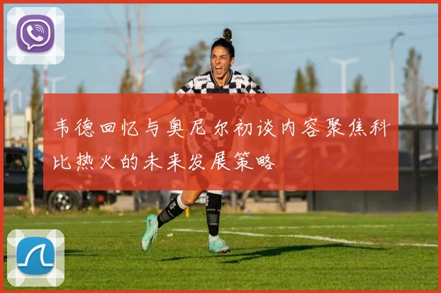 韦德回忆与奥尼尔初谈内容聚焦科比热火的未来发展策略