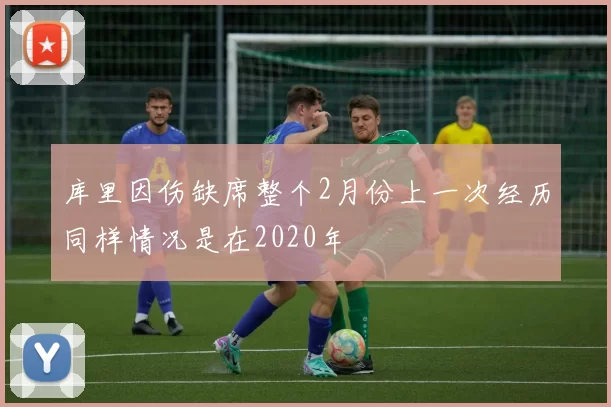 库里因伤缺席整个2月份上一次经历同样情况是在2020年