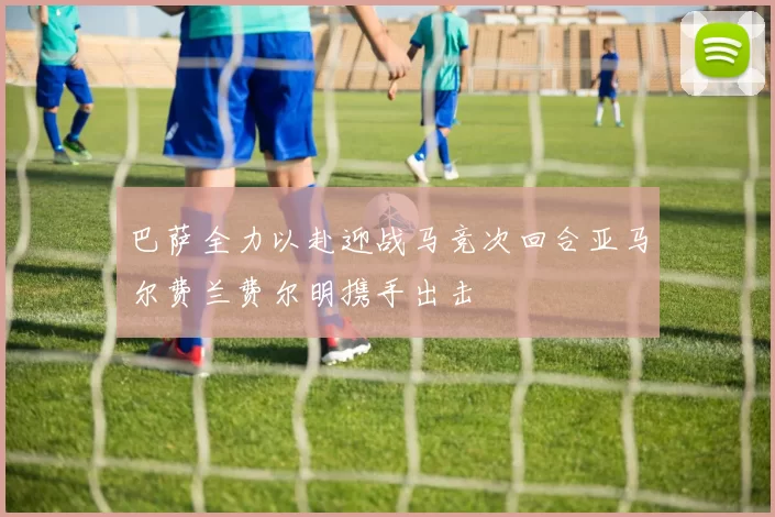 巴萨全力以赴迎战马竞次回合亚马尔费兰费尔明携手出击