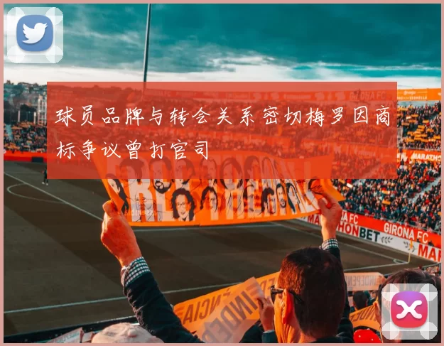 球员品牌与转会关系密切梅罗因商标争议曾打官司