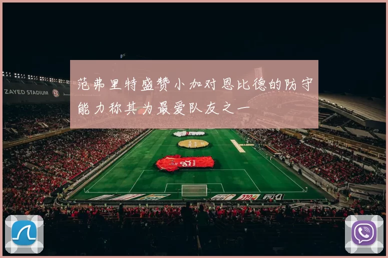 范弗里特盛赞小加对恩比德的防守能力称其为最爱队友之一
