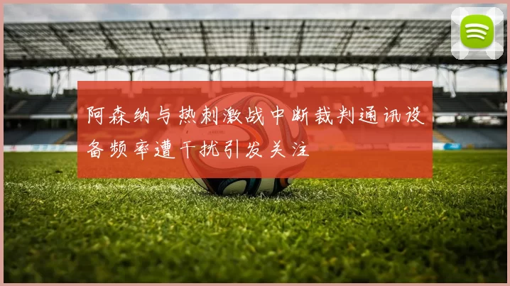 阿森纳与热刺激战中断裁判通讯设备频率遭干扰引发关注