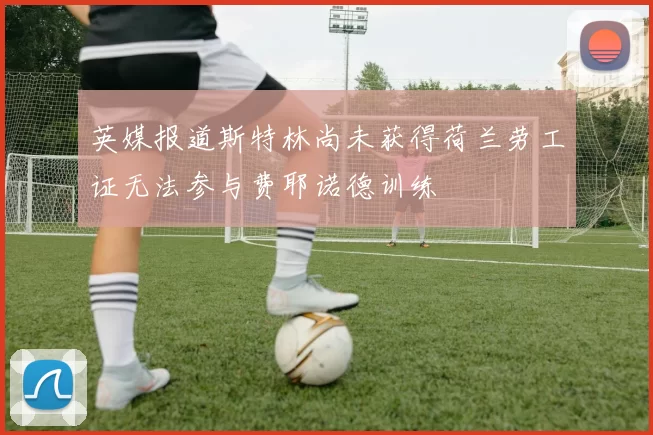 英媒报道斯特林尚未获得荷兰劳工证无法参与费耶诺德训练